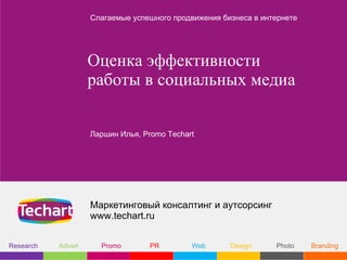 Слагаемые успешного продвижения бизнеса в интернете




                    Оценка эффективности
                    работы в социальных медиа

                    Ларшин Илья, Promo Techart




                    Маркетинговый консалтинг и аутсорсинг
                    www.techart.ru


Research   Advert     Promo       PR         Web      Design     Photo    Branding
 