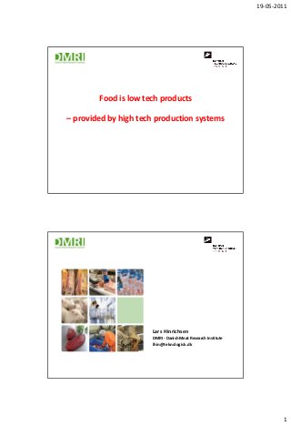 19-05-2011




        Food is low tech products

– provided by high tech production systems




                      Lars Hinrichsen
                      DMRI - Danish Meat Research Institute
                      lhin@teknologisk.dk




                                                                      1
 