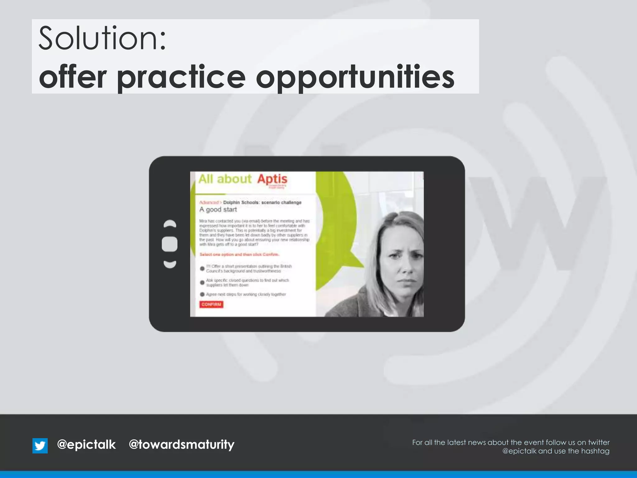 @epictalk For all the latest news about the event follow us on twitter
@epictalk and use the hashtag
@towardsmaturity
Solution:
offer practice opportunities
 