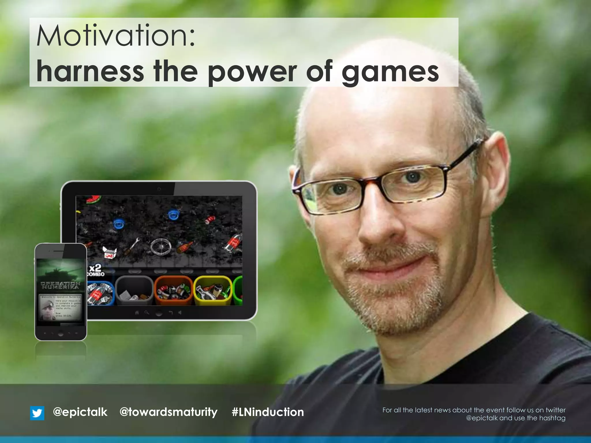 Motivation:
harness the power of games
@epictalk For all the latest news about the event follow us on twitter
@epictalk and use the hashtag
@towardsmaturity #LNinduction
 