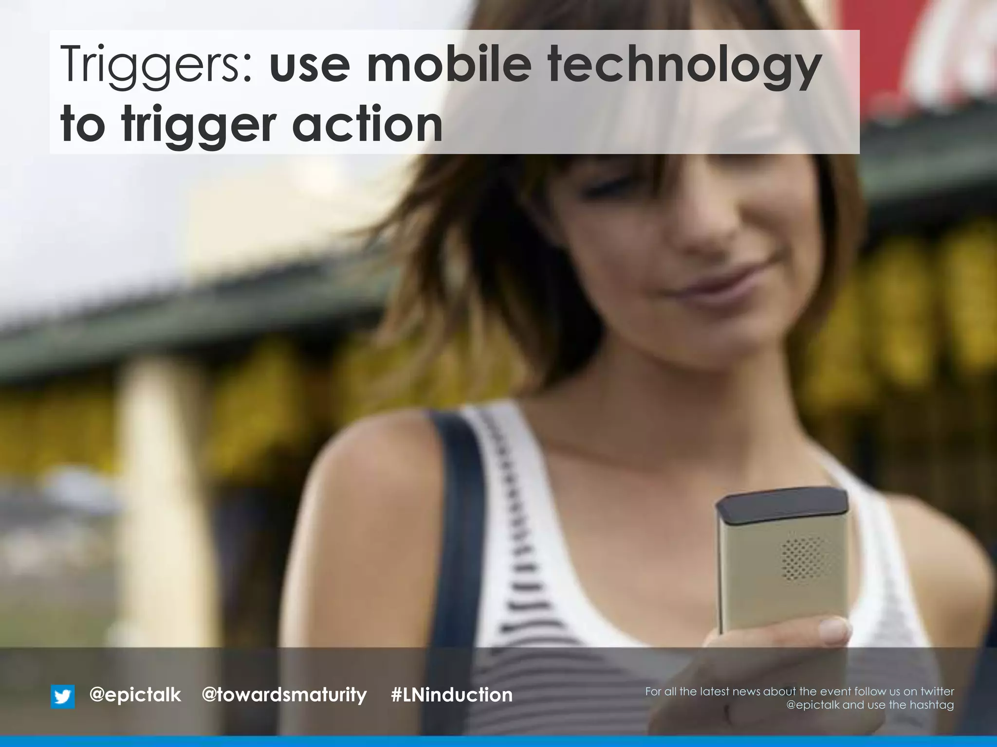 Triggers: use mobile technology
to trigger action
@epictalk For all the latest news about the event follow us on twitter
@epictalk and use the hashtag
@towardsmaturity #LNinduction
 