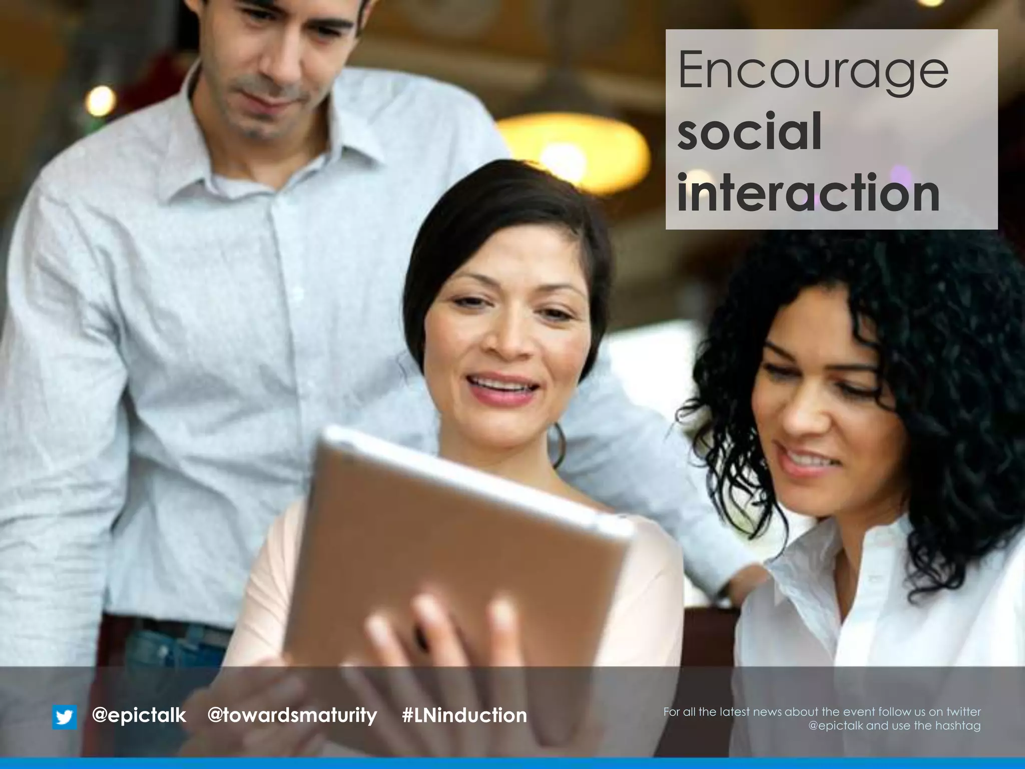 Encourage
social
interaction
@epictalk For all the latest news about the event follow us on twitter
@epictalk and use the hashtag
@towardsmaturity #LNinduction
 