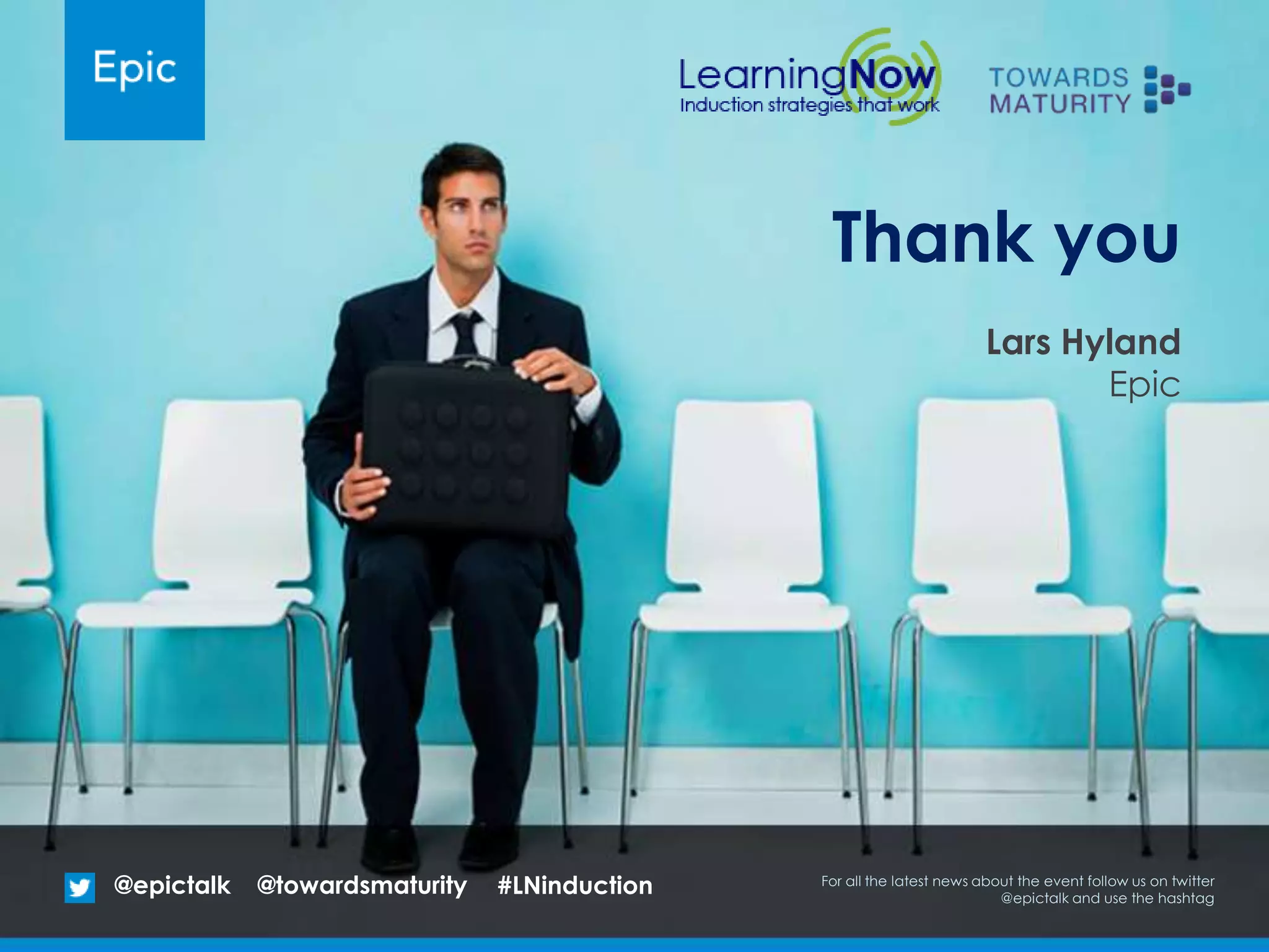 Thank you
Lars Hyland
Epic
@epictalk For all the latest news about the event follow us on twitter
@epictalk and use the hashtag
@towardsmaturity #LNinduction
 