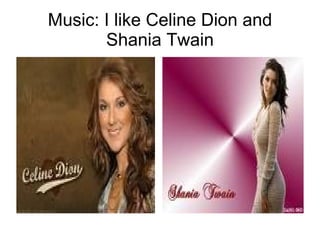 Music: I like Celine Dion and Shania Twain 