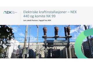 Elektriske kraftinstallasjoner – NEK
440 og komite NK 99
Lars Jakob Paulsen, Fagsjef hos NEK
 