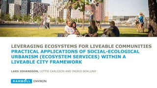 LEVERAGING ECOSYSTEMS FOR LIVEABLE COMMUNITIES
PRACTICAL APPLICATIONS OF SOCIAL-ECOLOGICAL
URBANISM (ECOSYSTEM SERVICES) WITHIN A
LIVEABLE CITY FRAMEWORK
LARS JOHANSSON, LOTTIE CARLSSON AND INGRID BOKLUND
 