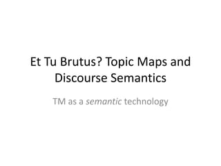 Et Tu Brutus? Topic Maps and
     Discourse Semantics
   TM as a semantic technology
 