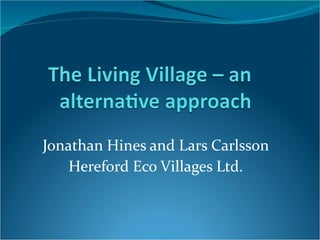 Jonathan Hines and Lars Carlsson Hereford Eco Villages Ltd. 