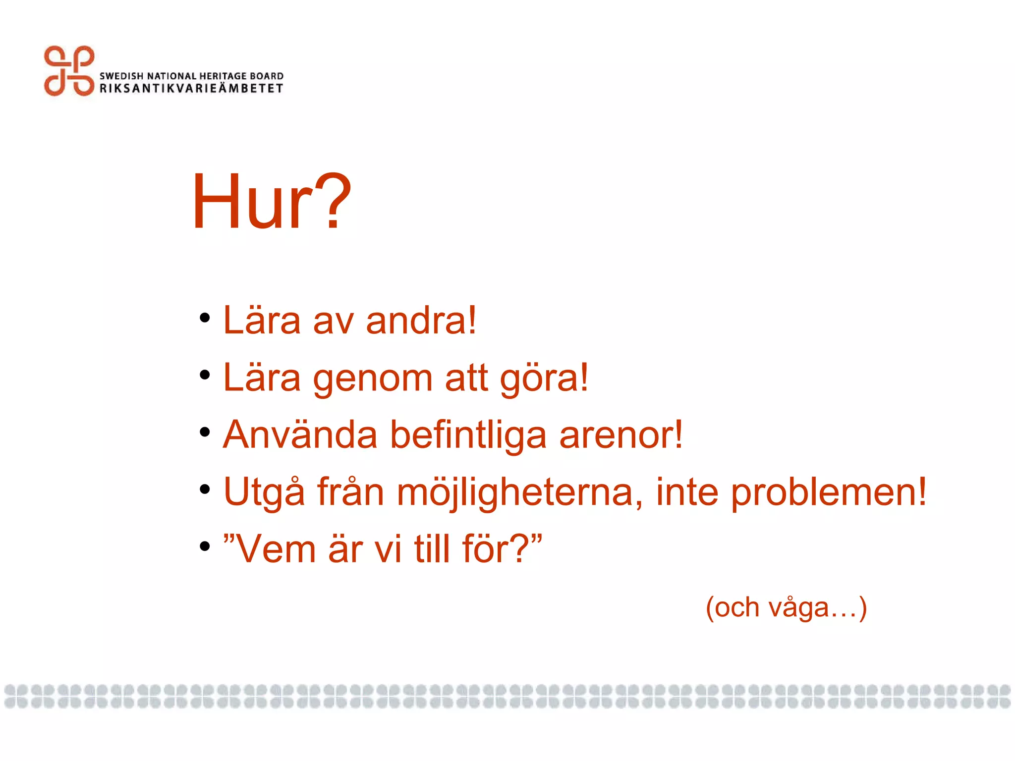 Hur? Lära av andra! Lära genom att göra! Använda befintliga arenor! Utgå från möjligheterna, inte problemen! ” Vem är vi till för?” (och våga…) 
