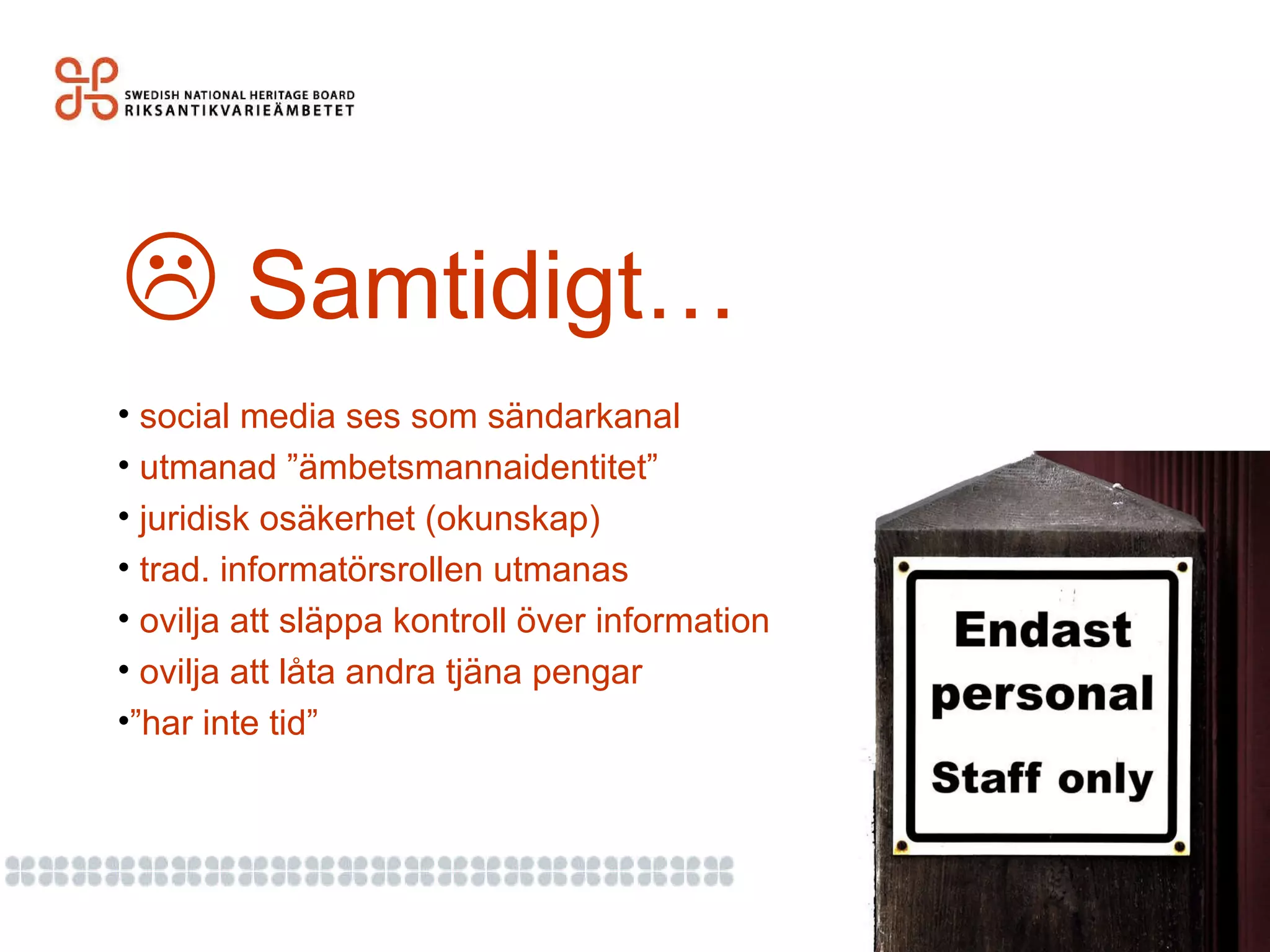    Samtidigt… social media ses som sändarkanal  utmanad ”ämbetsmannaidentitet” juridisk osäkerhet (okunskap) trad. informatörsrollen utmanas ovilja att släppa kontroll över information ovilja att låta andra tjäna pengar ” har inte tid” 