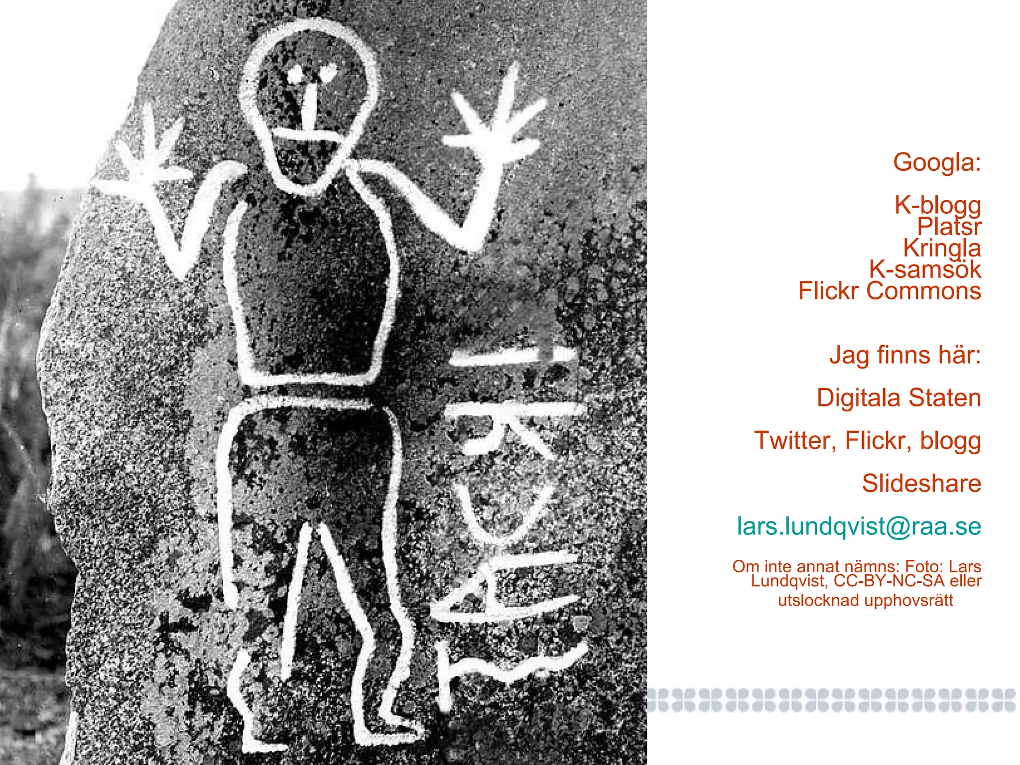 Googla: K-blogg Platsr Kringla K-samsök Flickr Commons Jag finns här: Digitala Staten Twitter, Flickr, blogg Slideshare [email_address] Om inte annat nämns: Foto: Lars Lundqvist, CC-BY-NC-SA eller utslocknad upphovsrätt 