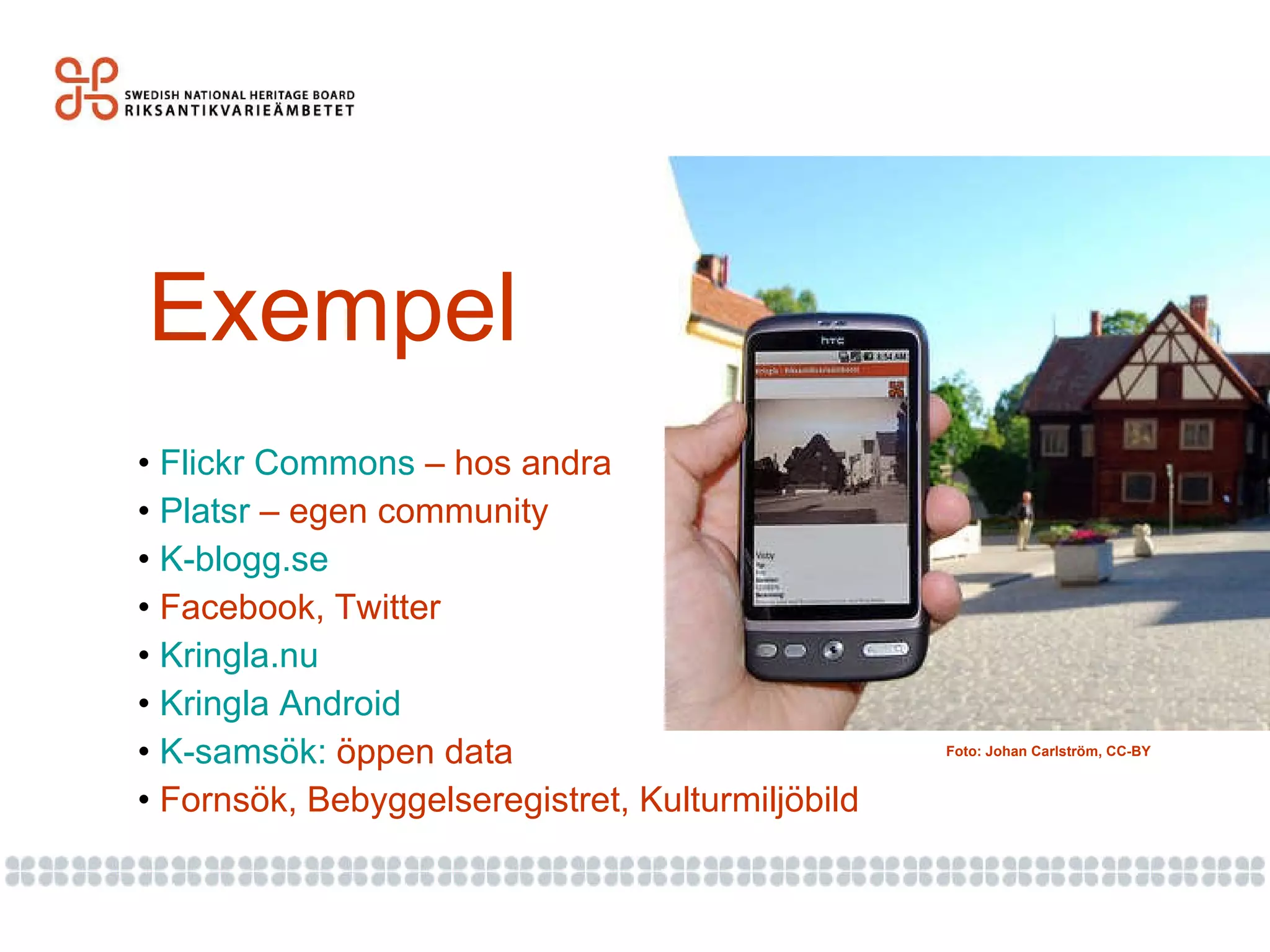 Exempel Flickr Commons  – hos andra Platsr  – egen community K-blogg.se Facebook, Twitter Kringla.nu   Kringla  Android   K-samsök:  öppen data Fornsök, Bebyggelseregistret, Kulturmiljöbild  Foto: Johan Carlström, CC-BY 