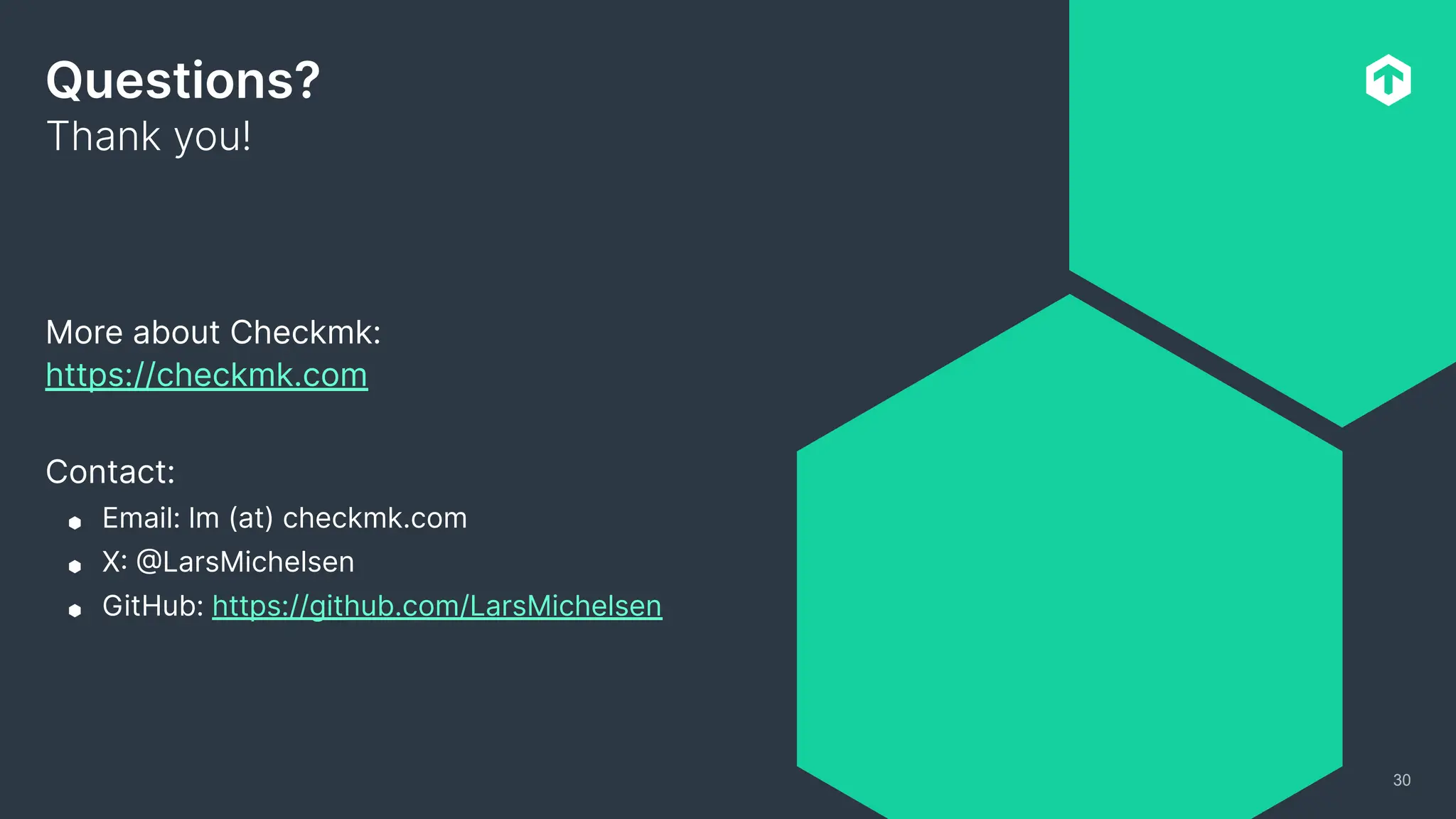 Questions?
Thank you!
30
More about Checkmk:
https://checkmk.com
Contact:
⬢ Email: lm (at) checkmk.com
⬢ X: @LarsMichelsen
⬢ GitHub: https://github.com/LarsMichelsen
 