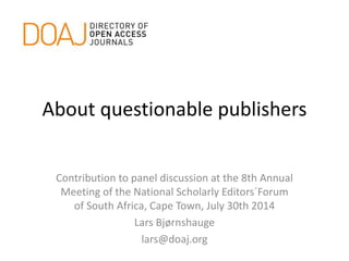 About questionable publishers
Contribution to panel discussion at the 8th Annual
Meeting of the National Scholarly Editors´Forum
of South Africa, Cape Town, July 30th 2014
Lars Bjørnshauge
lars@doaj.org
 