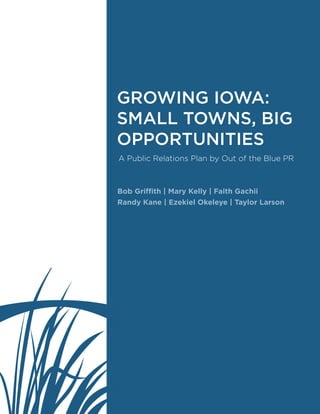 A Public Relations Plan by Out of the Blue PR
Bob Griffith | Mary Kelly | Faith Gachii
Randy Kane | Ezekiel Okeleye | Taylor Larson
GROWING IOWA:
SMALL TOWNS, BIG
OPPORTUNITIES
 