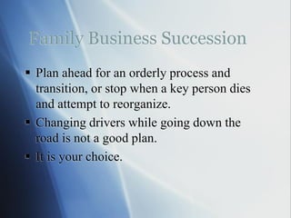 Family Business Succession
 Plan ahead for an orderly process and
transition, or stop when a key person dies
and attempt to reorganize.
 Changing drivers while going down the
road is not a good plan.
 It is your choice.
 