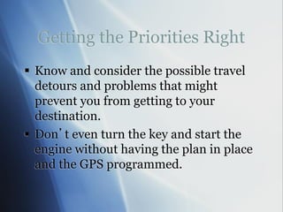 Getting the Priorities Right
 Know and consider the possible travel
detours and problems that might
prevent you from getting to your
destination.
 Don’t even turn the key and start the
engine without having the plan in place
and the GPS programmed.
 