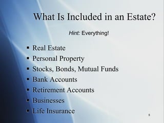 8
What Is Included in an Estate?
 Real Estate
 Personal Property
 Stocks, Bonds, Mutual Funds
 Bank Accounts
 Retirement Accounts
 Businesses
 Life Insurance
Hint: Everything!
 