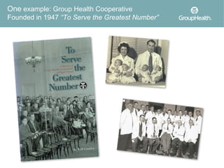 One example: Group Health Cooperative
Founded in 1947 “To Serve the Greatest Number”
 