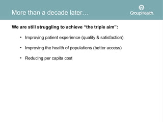 More than a decade later…

We are still struggling to achieve “the triple aim”:

   • Improving patient experience (quality & satisfaction)

   • Improving the health of populations (better access)

   • Reducing per capita cost
 