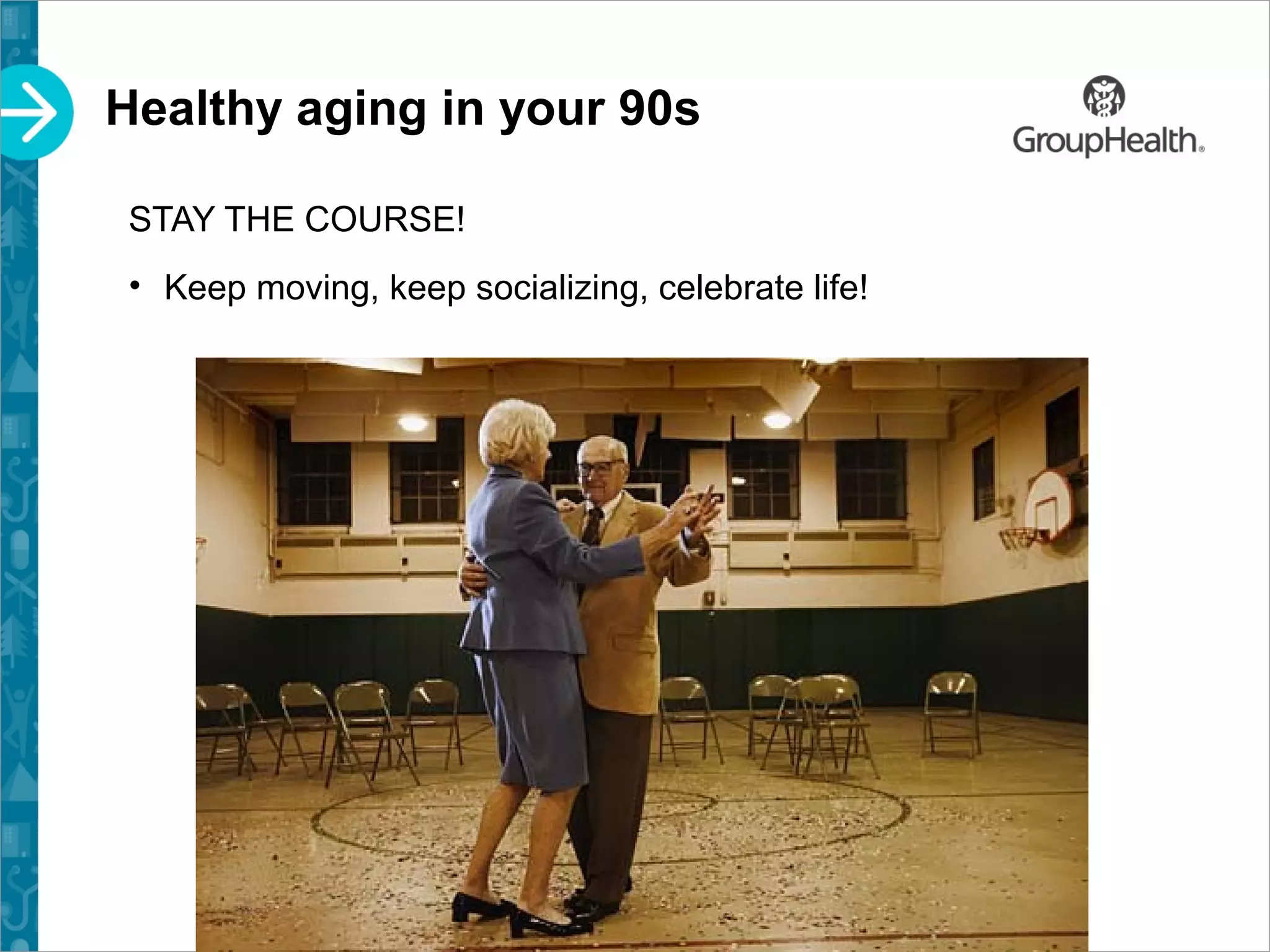Healthy aging in your 90s
STAY THE COURSE!
• Keep moving, keep socializing, celebrate life!
 
