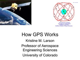 How GPS Works
Kristine M. Larson
Professor of Aerospace
Engineering Sciences
University of Colorado
 