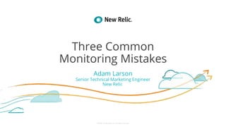 ©2008–18 New Relic, Inc. All rights reserved
Three Common
Monitoring Mistakes
Adam Larson
Senior Technical Marketing Engineer
New Relic
 