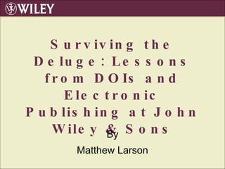 Surviving the Deluge: Lessons from DOIs and Electronic Publishing at John Wiley & Sons By Matthew Larson 