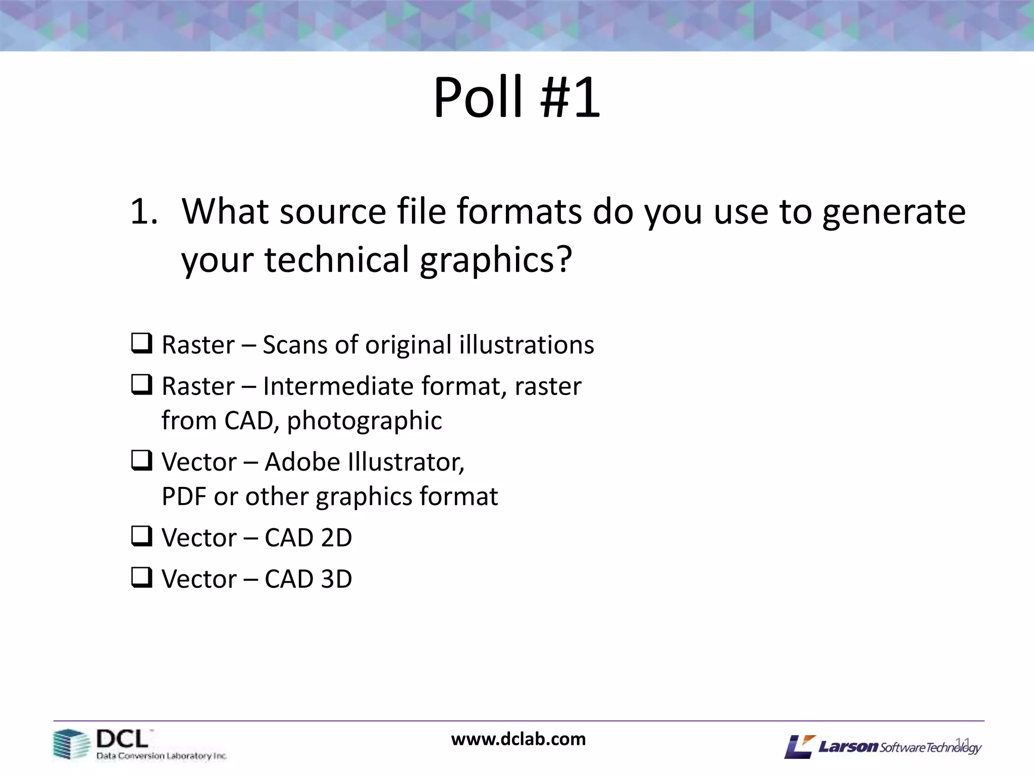 www.dclab.com
Poll #1
1. What source file formats do you use to generate
your technical graphics?
 Raster – Scans of original illustrations
 Raster – Intermediate format, raster
from CAD, photographic
 Vector – Adobe Illustrator,
PDF or other graphics format
 Vector – CAD 2D
 Vector – CAD 3D
11
 