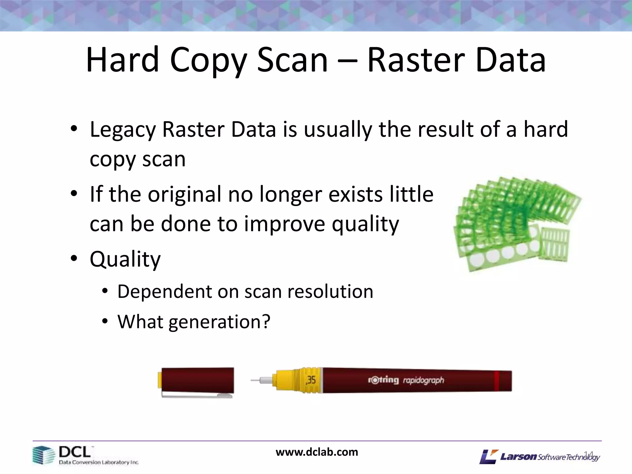 www.dclab.com
Hard Copy Scan – Raster Data
• Legacy Raster Data is usually the result of a hard
copy scan
• If the original no longer exists little
can be done to improve quality
• Quality
• Dependent on scan resolution
• What generation?
14
 