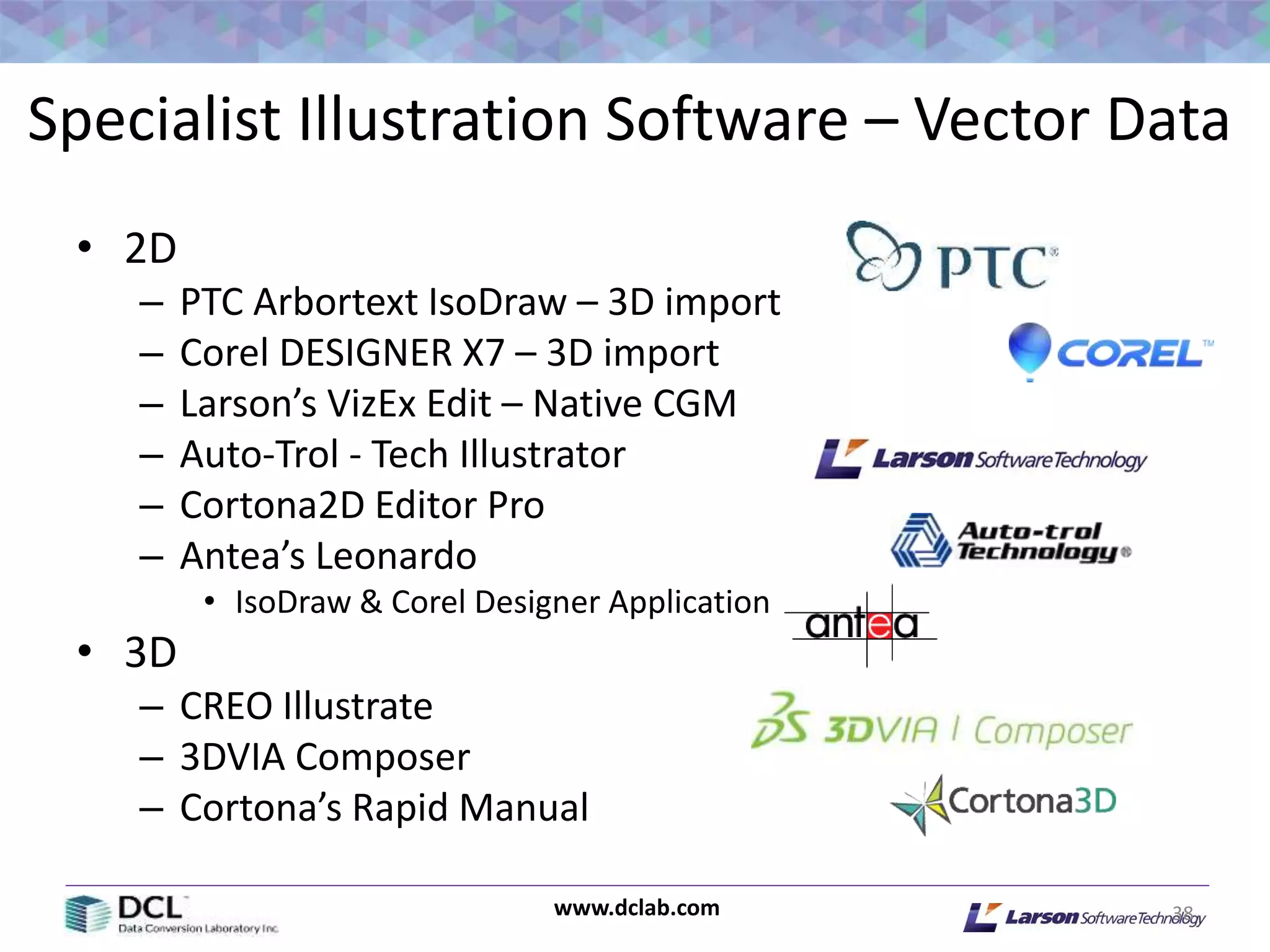 www.dclab.com
Specialist Illustration Software – Vector Data
• 2D
– PTC Arbortext IsoDraw – 3D import
– Corel DESIGNER X7 – 3D import
– Larson’s VizEx Edit – Native CGM
– Auto-Trol - Tech Illustrator
– Cortona2D Editor Pro
– Antea’s Leonardo
• IsoDraw & Corel Designer Application
• 3D
– CREO Illustrate
– 3DVIA Composer
– Cortona’s Rapid Manual
38
 