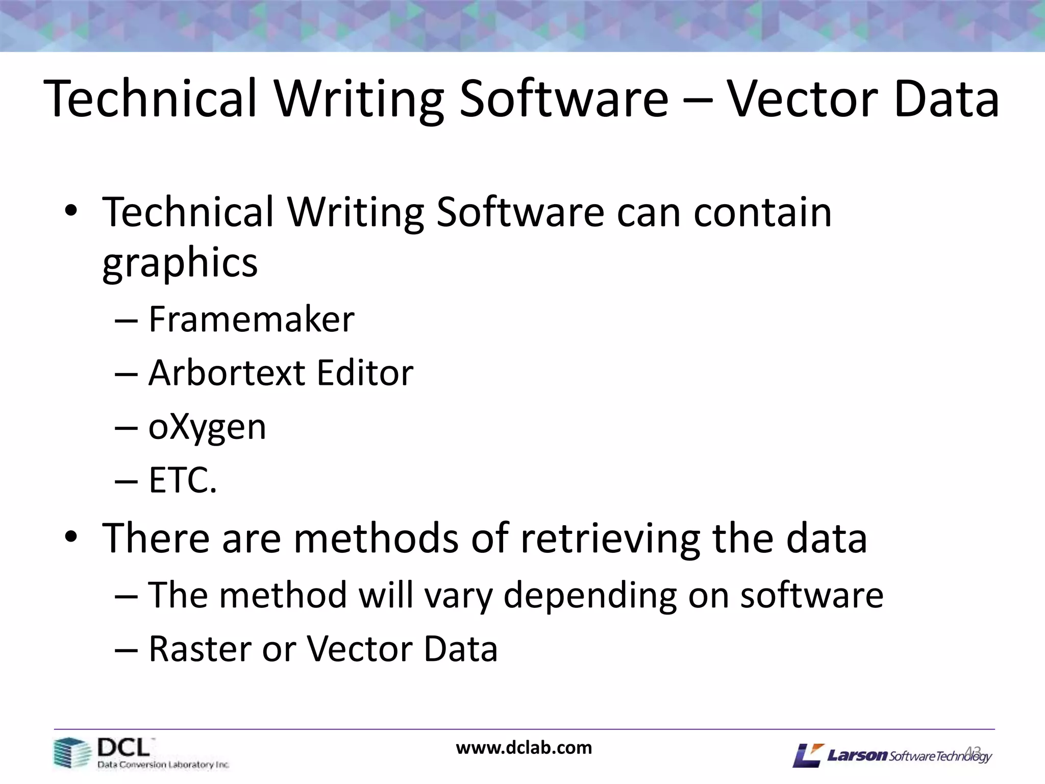 www.dclab.com
Technical Writing Software – Vector Data
• Technical Writing Software can contain
graphics
– Framemaker
– Arbortext Editor
– oXygen
– ETC.
• There are methods of retrieving the data
– The method will vary depending on software
– Raster or Vector Data
43
 