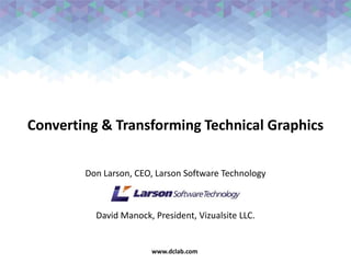 www.dclab.comwww.dclab.com
Converting & Transforming Technical Graphics
Don Larson, CEO, Larson Software Technology
David Manock, President, Vizualsite LLC.
 