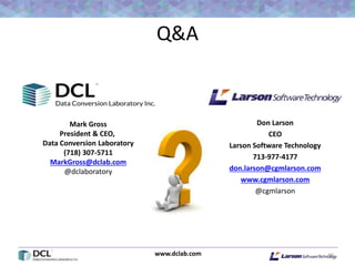 www.dclab.com
Q&A
46
Mark Gross
President & CEO,
Data Conversion Laboratory
(718) 307-5711
MarkGross@dclab.com
@dclaboratory
Don Larson
CEO
Larson Software Technology
713-977-4177
don.larson@cgmlarson.com
www.cgmlarson.com
@cgmlarson
 