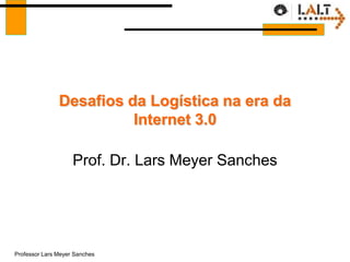 Desafios da Logística na era da
                         Internet 3.0

                    Prof. Dr. Lars Meyer Sanches




Professor Lars Meyer Sanches
 