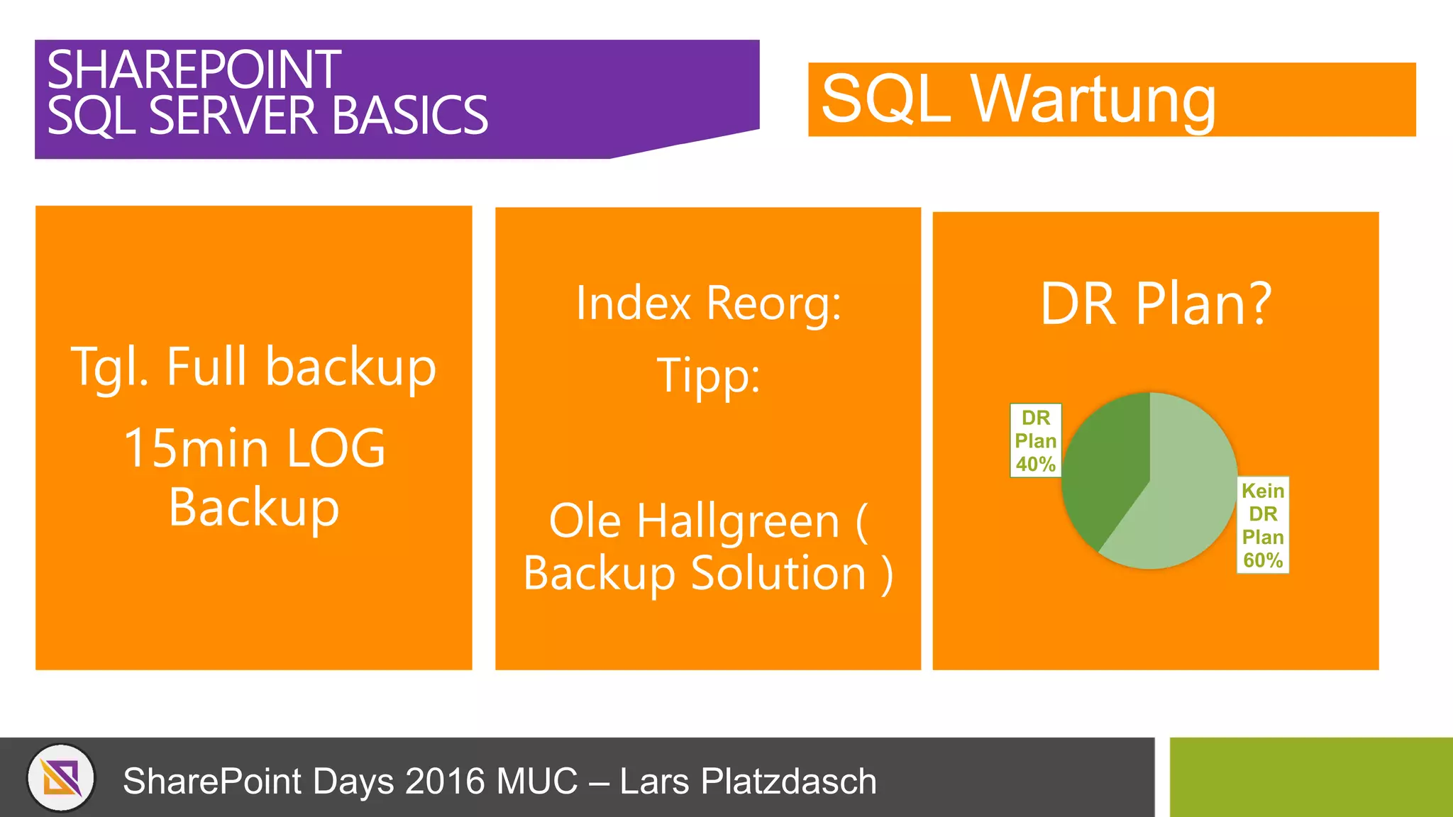 SharePoint Days 2016 MUC – Lars Platzdasch
SQL Wartung
SHAREPOINT
SQL SERVER BASICS
Tgl. Full backup
15min LOG
Backup
Index Reorg:
Tipp:
Ole Hallgreen (
Backup Solution )
DR Plan?
Kein
DR
Plan
60%
DR
Plan
40%
 