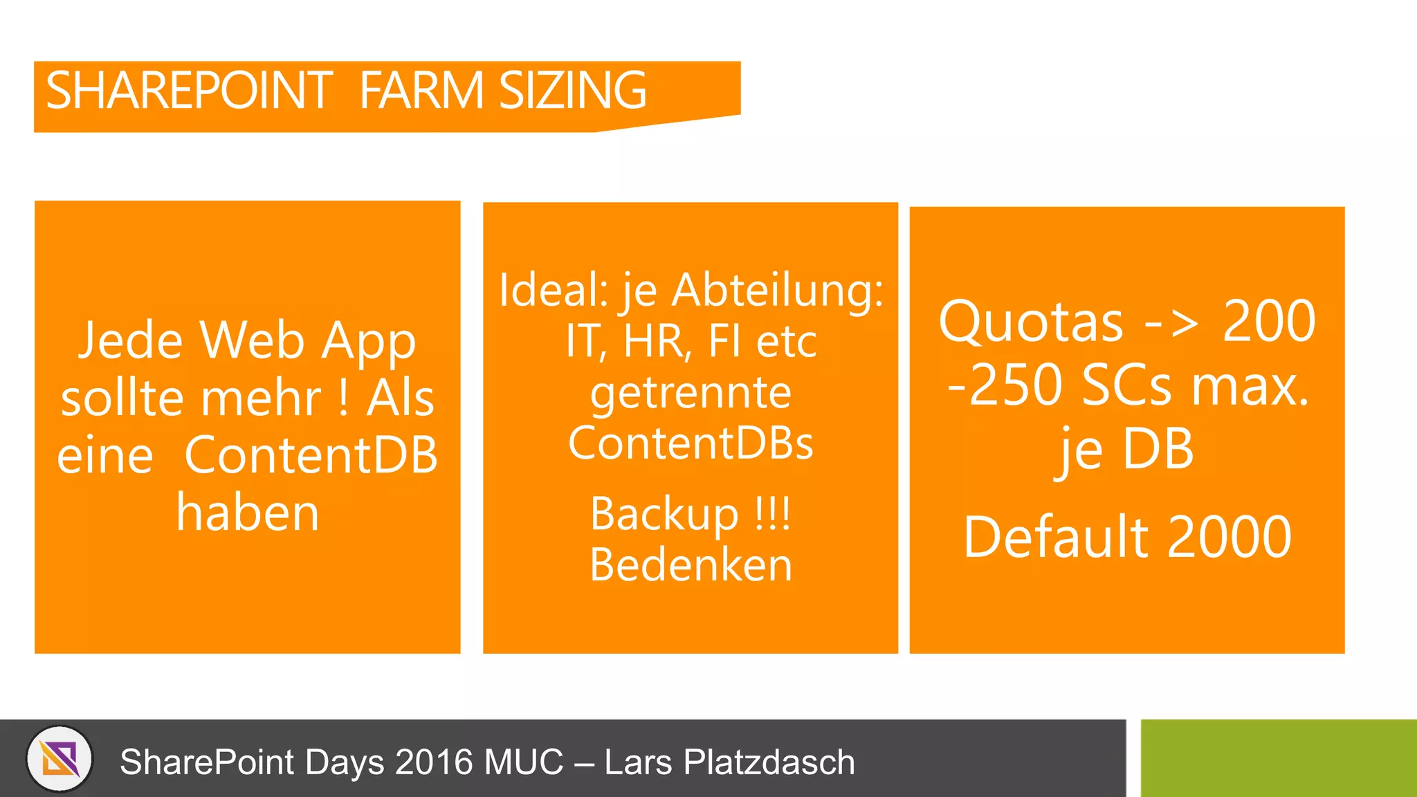 SharePoint Days 2016 MUC – Lars Platzdasch
SHAREPOINT FARM SIZING
Jede Web App
sollte mehr ! Als
eine ContentDB
haben
Ideal: je Abteilung:
IT, HR, FI etc
getrennte
ContentDBs
Backup !!!
Bedenken
Quotas -> 200
-250 SCs max.
je DB
Default 2000
 