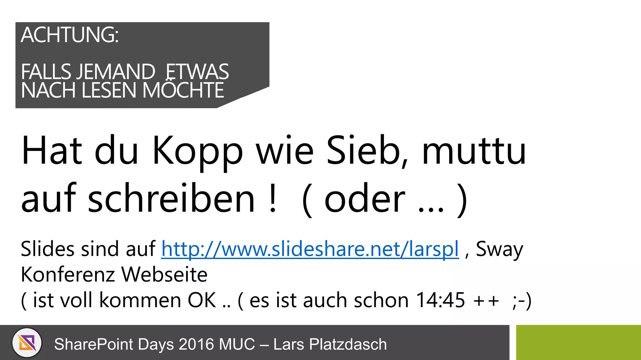 SharePoint Days 2016 MUC – Lars Platzdasch
ACHTUNG:
FALLS JEMAND ETWAS
NACH LESEN MÖCHTE
Hat du Kopp wie Sieb, muttu
auf schreiben ! ( oder … )
Slides sind auf http://www.slideshare.net/larspl , Sway
Konferenz Webseite
( ist voll kommen OK .. ( es ist auch schon 14:45 ++ ;-)
 