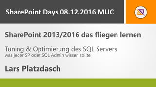 SharePoint 2013/2016 das fliegen lernen
Tuning & Optimierung des SQL Servers
was jeder SP oder SQL Admin wissen sollte
Lars Platzdasch
SharePoint Days 08.12.2016 MUC
 