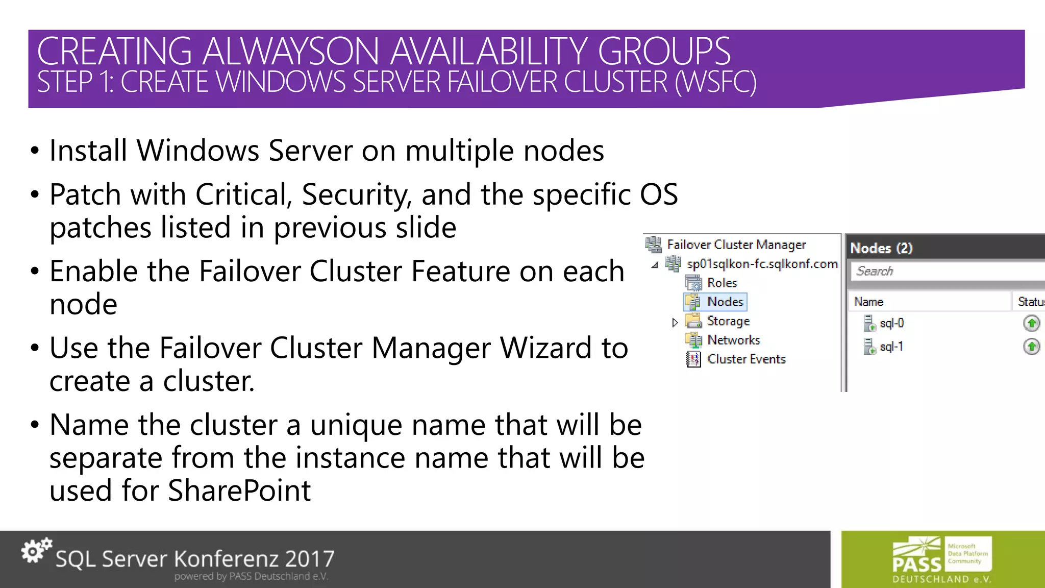 • Install Windows Server on multiple nodes
• Patch with Critical, Security, and the specific OS
patches listed in previous slide
• Enable the Failover Cluster Feature on each
node
• Use the Failover Cluster Manager Wizard to
create a cluster.
• Name the cluster a unique name that will be
separate from the instance name that will be
used for SharePoint
CREATING ALWAYSON AVAILABILITY GROUPS
STEP 1: CREATE WINDOWS SERVERFAILOVER CLUSTER (WSFC)
 