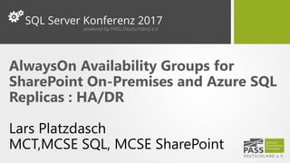 AlwaysOn Availability Groups for
SharePoint On-Premises and Azure SQL
Replicas : HA/DR
Lars Platzdasch
MCT,MCSE SQL, MCSE SharePoint
 