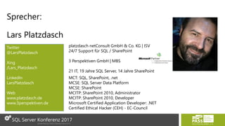Sprecher:
Lars Platzdasch
Twitter
@LarsPlatzdasch
Xing
/Lars_Platzdasch
LinkedIn
LarsPlatzdasch
Web
www.platzdasch.de
www.3perspektiven.de
MCT: SQL, SharePoint, .net
MCSE: SQL Server Data Platform
MCSE: SharePoint
MCITP: SharePoint 2010, Administrator
MCITP: SharePoint 2010, Developer
Microsoft Certified Application Developer: .NET
Certified Ethical Hacker (CEH) - EC-Council
platzdasch netConsult GmbH & Co. KG | ISV
24/7 Support für SQL / SharePoint
3 Perspektiven GmbH | MBS
21 IT, 19 Jahre SQL Server, 14 Jahre SharePoint
 