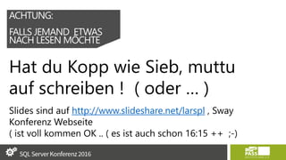 ACHTUNG:
FALLS JEMAND ETWAS
NACH LESEN MÖCHTE
Hat du Kopp wie Sieb, muttu
auf schreiben ! ( oder … )
Slides sind auf http://www.slideshare.net/larspl , Sway
Konferenz Webseite
( ist voll kommen OK .. ( es ist auch schon 16:15 ++ ;-)
 