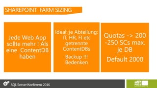SHAREPOINT FARM SIZING
Jede Web App
sollte mehr ! Als
eine ContentDB
haben
Ideal: je Abteilung:
IT, HR, FI etc
getrennte
ContentDBs
Backup !!!
Bedenken
Quotas -> 200
-250 SCs max.
je DB
Default 2000
 