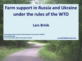 Farm support in Russia and Ukraine
under the rules of the WTO
Lars Brink
International Agricultural Trade Research Consortium (IATRC)
Annual Meeting
15-17 December 2013, Clearwater, Florida

Lars.Brink@hotmail.com

 