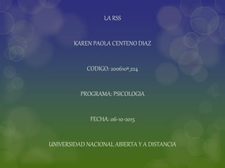 LA RSS
KAREN PAOLA CENTENO DIAZ
CODIGO: 200610ª_224
PROGRAMA: PSICOLOGIA
FECHA: 06-10-2015
UNIVERSIDAD NACIONAL ABIERTA Y A DISTANCIA
 