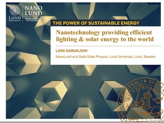 LARS SAMUELSON
NanoLund and Solid State Physics, Lund University, Lund, Sweden
Nanotechnology providing efficient
lighting & solar energy to the world
 