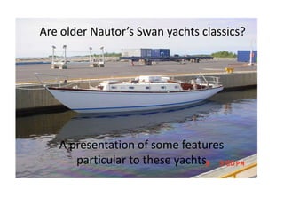 Are older Nautor’s Swan yachts classics?




   A presentation of some features
      particular to these yachts
 