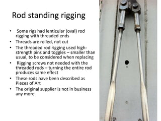 Rod standing rigging
•     Some rigs had lenticular (oval) rod
     rigging with threaded ends
•    Threads are rolled, no...