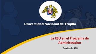 Universidad Nacional de Trujillo
La RSU en el Programa de
Administracion
Comite de RSU
 